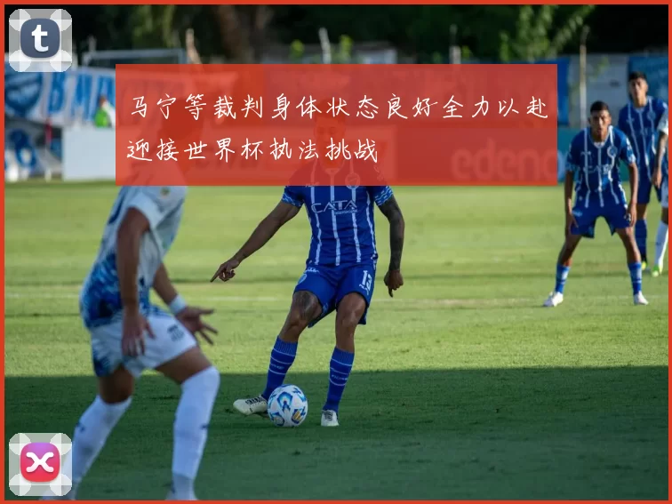 马宁等裁判身体状态良好全力以赴迎接世界杯执法挑战