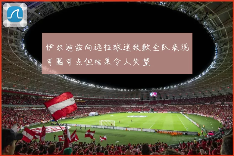 伊尔迪兹向远征球迷致歉全队表现可圈可点但结果令人失望