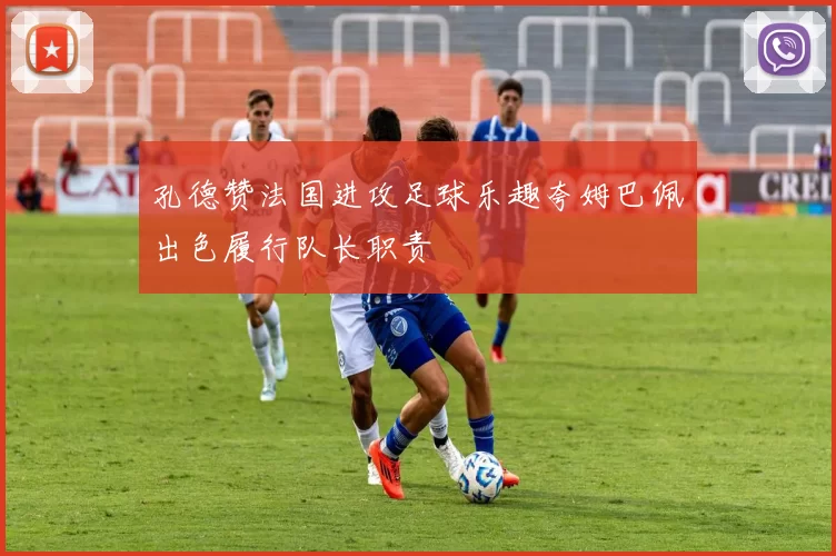 孔德赞法国进攻足球乐趣夸姆巴佩出色履行队长职责