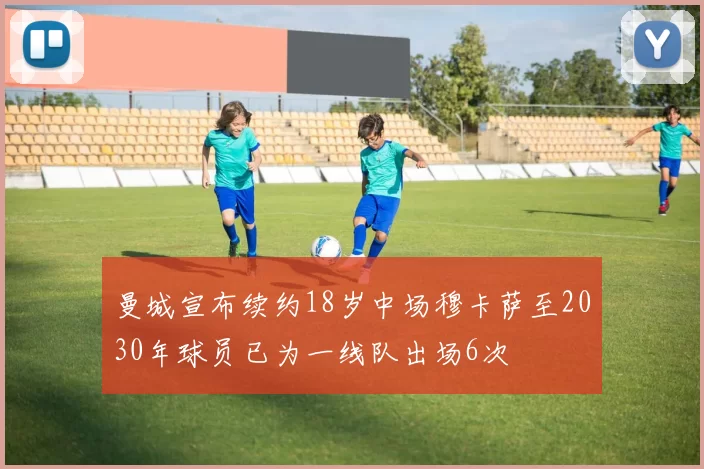 曼城宣布续约18岁中场穆卡萨至2030年球员已为一线队出场6次