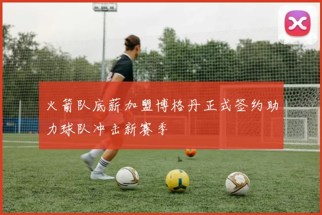 火箭队底薪加盟博格丹正式签约助力球队冲击新赛季