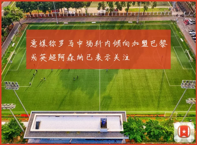 意媒称罗马中场科内倾向加盟巴黎或英超阿森纳已表示关注