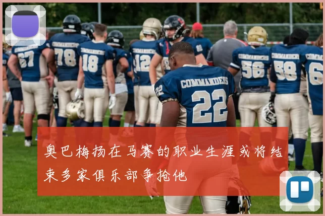 奥巴梅扬在马赛的职业生涯或将结束多家俱乐部争抢他