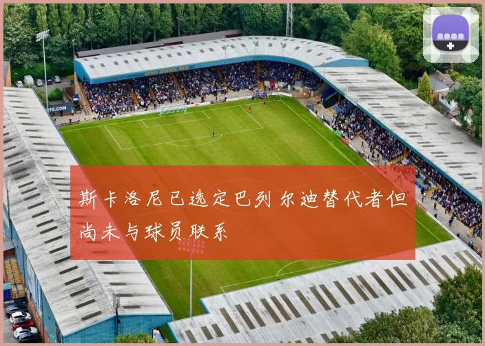 斯卡洛尼已选定巴列尔迪替代者但尚未与球员联系