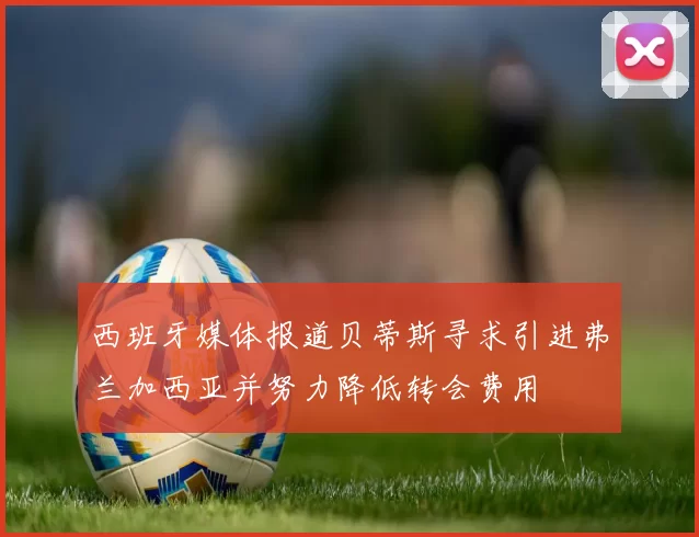 西班牙媒体报道贝蒂斯寻求引进弗兰加西亚并努力降低转会费用
