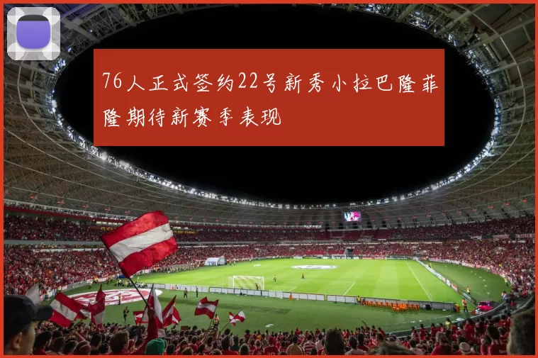 76人正式签约22号新秀小拉巴隆菲隆期待新赛季表现