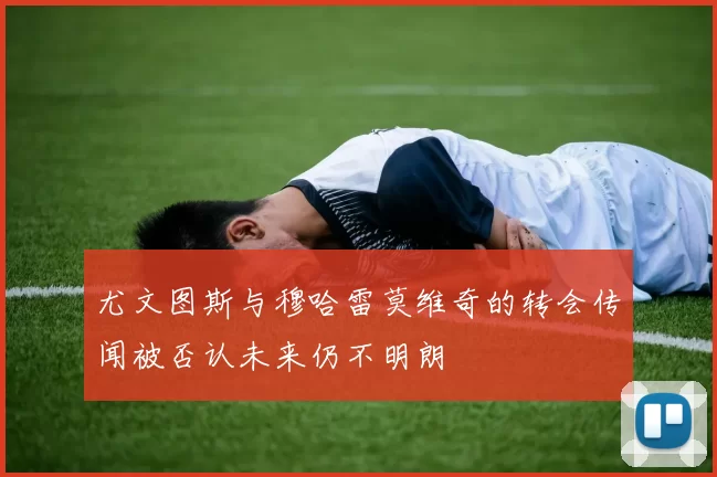 尤文图斯与穆哈雷莫维奇的转会传闻被否认未来仍不明朗