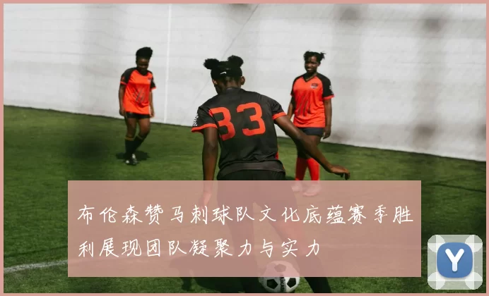 布伦森赞马刺球队文化底蕴赛季胜利展现团队凝聚力与实力